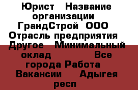 Юрист › Название организации ­ ГрандСтрой, ООО › Отрасль предприятия ­ Другое › Минимальный оклад ­ 30 000 - Все города Работа » Вакансии   . Адыгея респ.